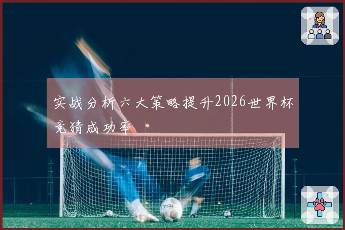 实战分析六大策略提升2026世界杯竞猜成功率