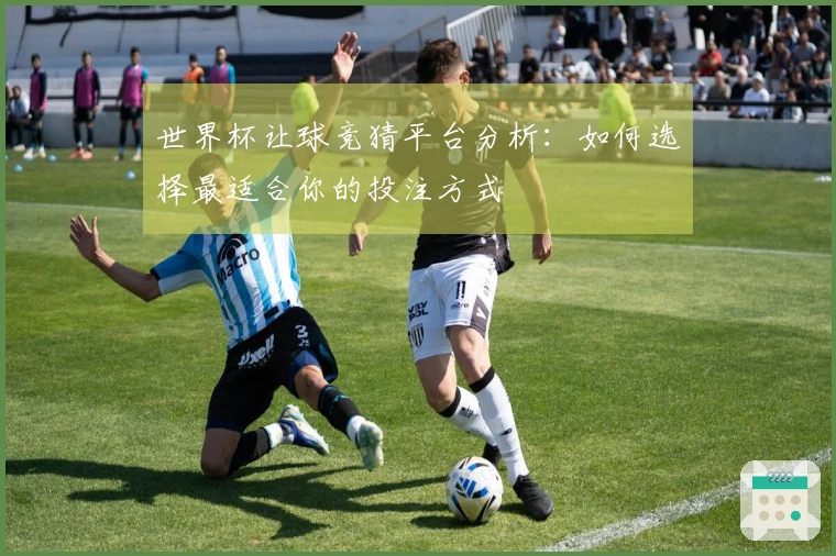 世界杯让球竞猜平台分析：如何选择最适合你的投注方式