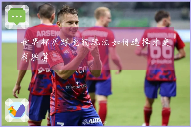 世界杯买球竞猜玩法如何选择才更有胜算