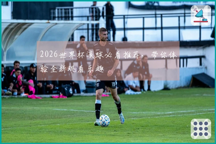 2026世界杯滚球必看推荐，带你体验全新观看乐趣