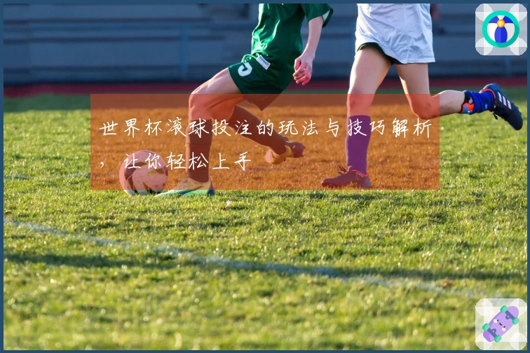世界杯滚球投注的玩法与技巧解析，让你轻松上手