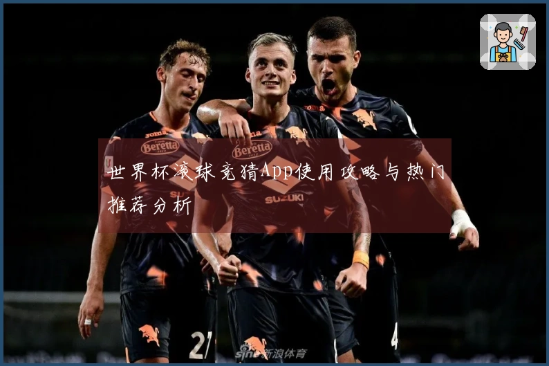 世界杯滚球竞猜App使用攻略与热门推荐分析