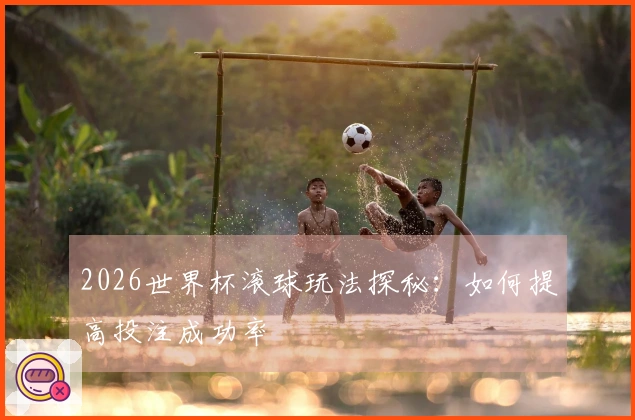 2026世界杯滚球玩法探秘：如何提高投注成功率