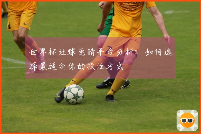 世界杯让球竞猜平台分析：如何选择最适合你的投注方式