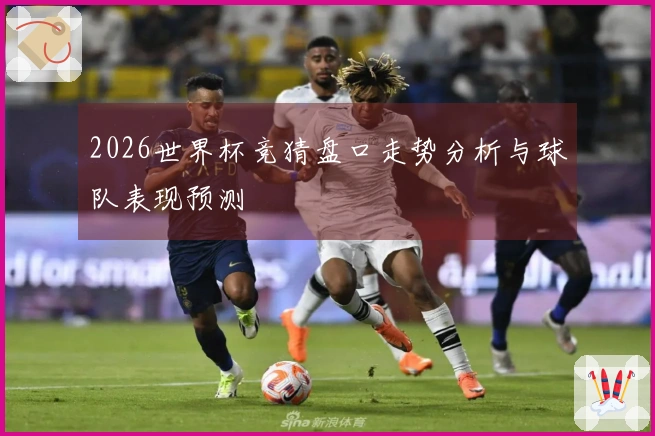 2026世界杯竞猜盘口走势分析与球队表现预测