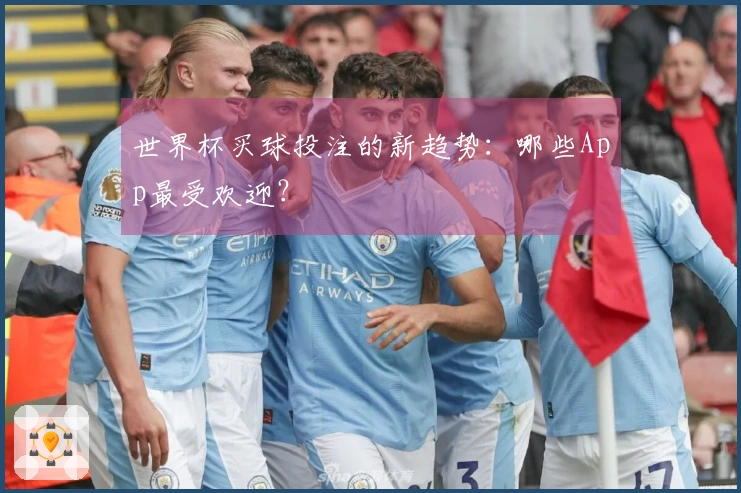 世界杯买球投注的新趋势：哪些App最受欢迎？