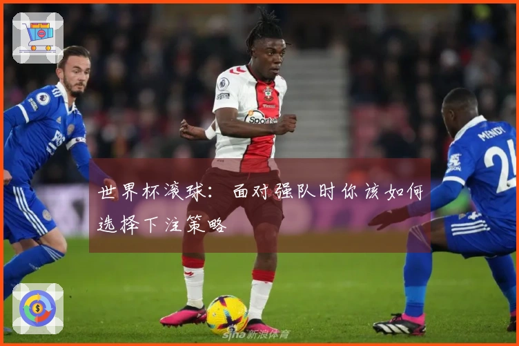 世界杯滚球：面对强队时你该如何选择下注策略