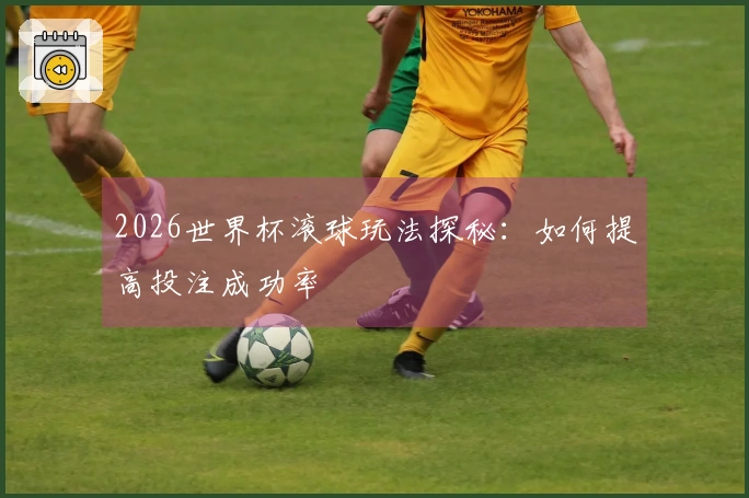 2026世界杯滚球玩法探秘：如何提高投注成功率